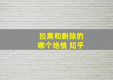 拉黑和删除的哪个绝情 知乎